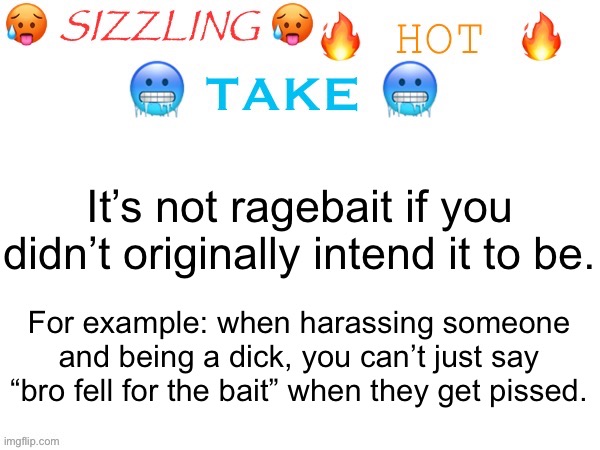 Not actually a hot take but whatever | It’s not ragebait if you didn’t originally intend it to be. For example: when harassing someone and being a dick, you can’t just say “bro fell for the bait” when they get pissed. | image tagged in sizzling hot take | made w/ Imgflip meme maker