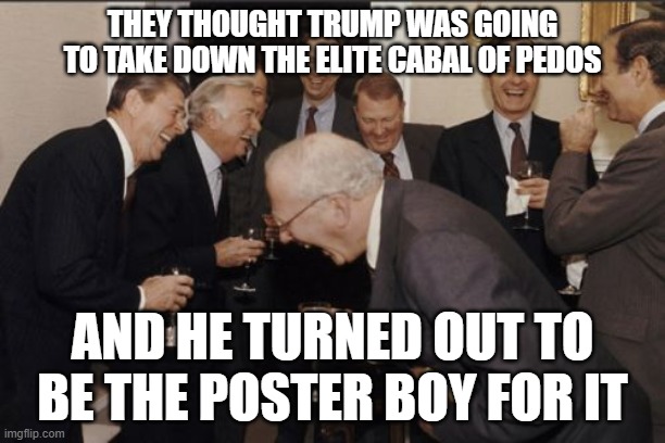 Laughing Men In Suits Meme | THEY THOUGHT TRUMP WAS GOING TO TAKE DOWN THE ELITE CABAL OF PEDOS; AND HE TURNED OUT TO BE THE POSTER BOY FOR IT | image tagged in memes,laughing men in suits | made w/ Imgflip meme maker