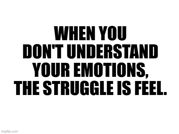 The Struggle | WHEN YOU DON'T UNDERSTAND YOUR EMOTIONS, THE STRUGGLE IS FEEL. | image tagged in struggle,emotions,mental illness | made w/ Imgflip meme maker