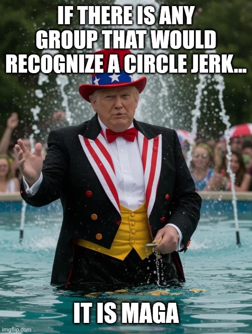FountainClown | IF THERE IS ANY GROUP THAT WOULD RECOGNIZE A CIRCLE JERK... IT IS MAGA | image tagged in fountainclown | made w/ Imgflip meme maker