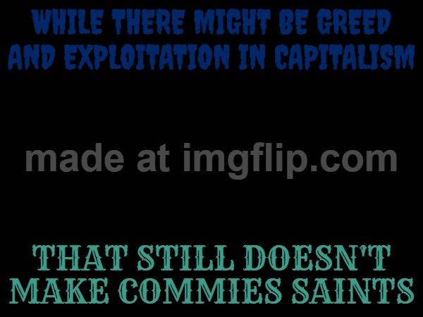 WHILE THERE MIGHT BE GREED AND EXPLOITATION IN CAPITALISM; THAT STILL DOESN'T MAKE COMMIES SAINTS | image tagged in communism and capitalism,capitalism,communism,socialism | made w/ Imgflip meme maker