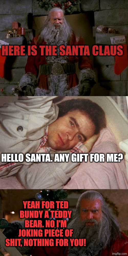 HERE IS THE SANTA CLAUS; HELLO SANTA. ANY GIFT FOR ME? YEAH FOR TED BUNDY A TEDDY BEAR. NO I'M JOKING PIECE OF SHIT, NOTHING FOR YOU! | image tagged in santa goldberg v2,ted bundy napping,santa goldberg | made w/ Imgflip meme maker