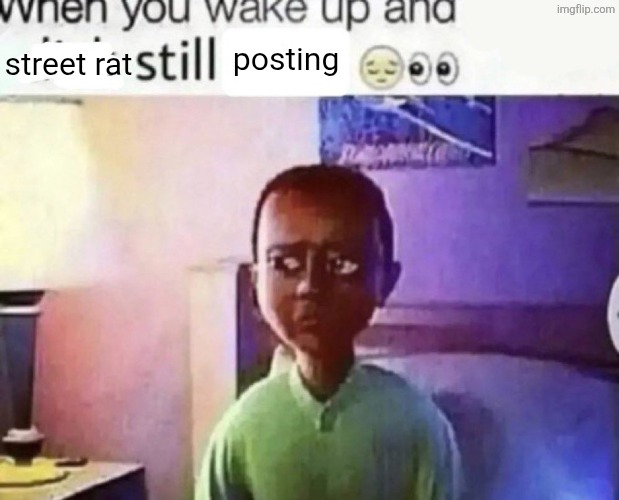 when you wake up and still alive | street rat posting | image tagged in when you wake up and still alive | made w/ Imgflip meme maker