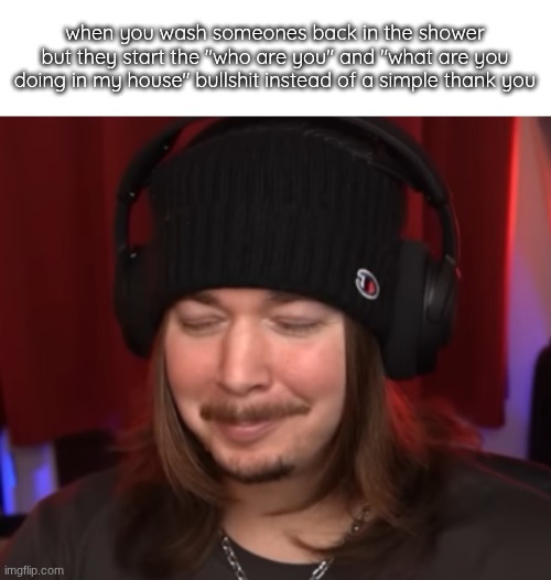 ishowjimmy | when you wash someones back in the shower but they start the "who are you" and "what are you doing in my house" bullshit instead of a simple thank you | image tagged in ishowjimmy | made w/ Imgflip meme maker