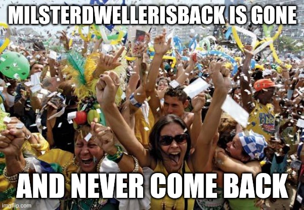 MilsterDwellerIsBack is gone | MILSTERDWELLERISBACK IS GONE; AND NEVER COME BACK | image tagged in celebrate | made w/ Imgflip meme maker