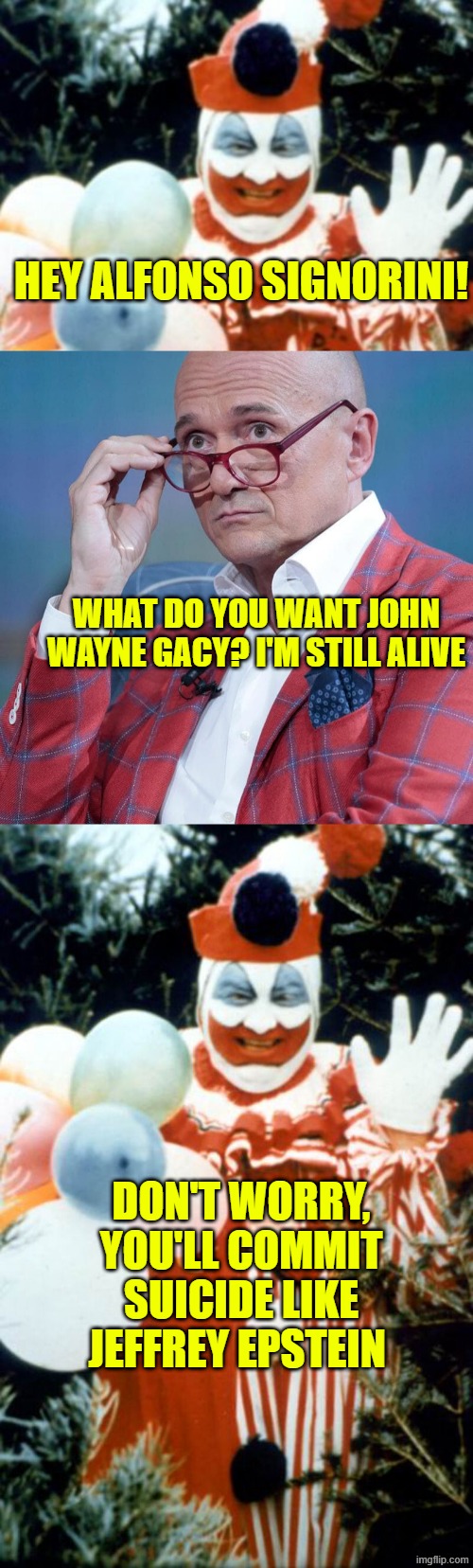 HEY ALFONSO SIGNORINI! WHAT DO YOU WANT JOHN WAYNE GACY? I'M STILL ALIVE; DON'T WORRY, YOU'LL COMMIT SUICIDE LIKE JEFFREY EPSTEIN | image tagged in pogo the clown aka john wayne gacy,john wayne gacy | made w/ Imgflip meme maker