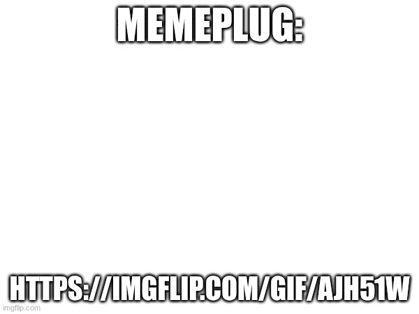 https://imgflip.com/gif/ajh51w | MEMEPLUG:; HTTPS://IMGFLIP.COM/GIF/AJH51W | image tagged in memplug,msmg | made w/ Imgflip meme maker