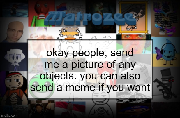 Matrozee Template V2 | okay people, send me a picture of any objects. you can also send a meme if you want | image tagged in matrozee template v2 | made w/ Imgflip meme maker