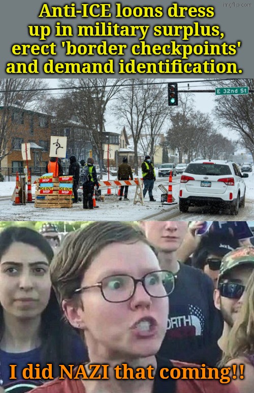 I actually feel a tiny bit sorry for 'em. | Anti-ICE loons dress up in military surplus, erect 'border checkpoints' and demand identification. I did NAZI that coming!! | image tagged in triggered liberal | made w/ Imgflip meme maker
