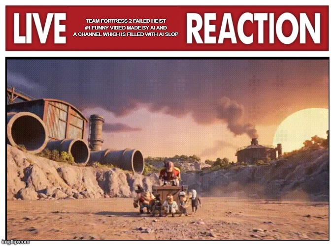 Live reaction | TEAM FORTRESS 2 FAILED HEIST #1 FUNNY VIDEO MADE BY AI AND A CHANNEL WHICH IS FILLED WITH AI SLOP | image tagged in live reaction | made w/ Imgflip meme maker