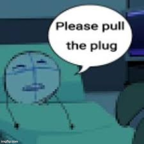 Please pull the plug | image tagged in please pull the plug | made w/ Imgflip meme maker