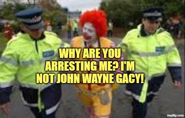 Ronald mcdonald being arrested | WHY ARE YOU ARRESTING ME? I'M NOT JOHN WAYNE GACY! | image tagged in ronald mcdonald being arrested | made w/ Imgflip meme maker