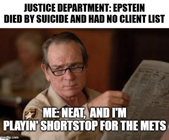 no country for old men tommy lee jones | JUSTICE DEPARTMENT: EPSTEIN DIED BY SUICIDE AND HAD NO CLIENT LIST; ME: NEAT,  AND I'M PLAYIN' SHORTSTOP FOR THE METS | image tagged in no country for old men tommy lee jones,doj,pedophiles,epstein,democrats,mets | made w/ Imgflip meme maker