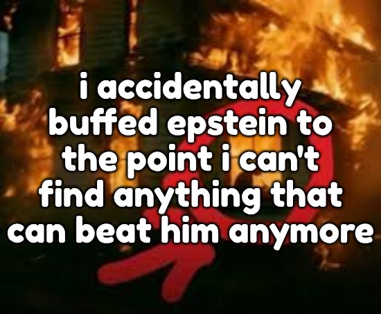 Man writing in burning house | i accidentally buffed epstein to the point i can't find anything that can beat him anymore | image tagged in man writing in burning house | made w/ Imgflip meme maker