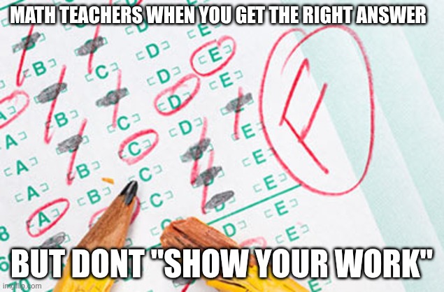 "Show Your Work" | MATH TEACHERS WHEN YOU GET THE RIGHT ANSWER; BUT DONT "SHOW YOUR WORK" | image tagged in test failed | made w/ Imgflip meme maker