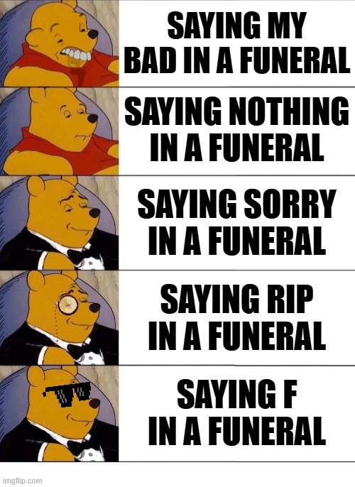 idk is this a title | SAYING MY BAD IN A FUNERAL; SAYING NOTHING IN A FUNERAL; SAYING SORRY IN A FUNERAL; SAYING RIP IN A FUNERAL; SAYING F IN A FUNERAL | image tagged in winnie the pooh v 20,tuxedo winnie the pooh,memes,funny,funeral,winnie the pooh | made w/ Imgflip meme maker