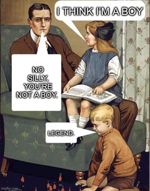 Love dad | I THINK I’M A BOY; NO SILLY, YOU’RE NOT A BOY. LEGEND. | image tagged in politics,funny,dad | made w/ Imgflip meme maker