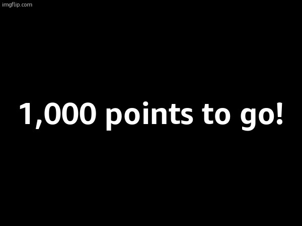 1,000 points to go! | made w/ Imgflip meme maker