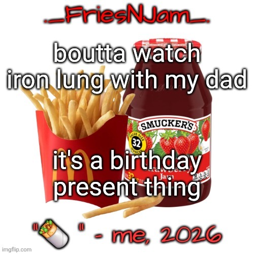 FriesNJam announcement thingy | boutta watch iron lung with my dad; it's a birthday present thing | image tagged in friesnjam announcement thingy | made w/ Imgflip meme maker