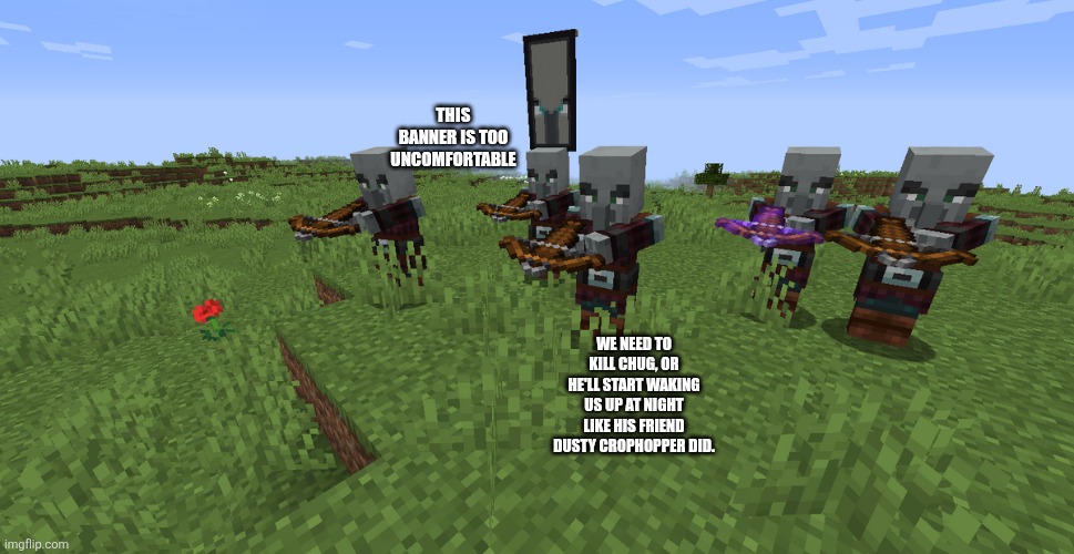 Pillager Patrol | THIS BANNER IS TOO UNCOMFORTABLE; WE NEED TO KILL CHUG, OR HE'LL START WAKING US UP AT NIGHT LIKE HIS FRIEND DUSTY CROPHOPPER DID. | image tagged in pillager patrol | made w/ Imgflip meme maker