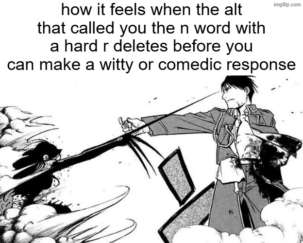 how it feels when the alt that called you the n word with a hard r deletes before you can make a witty or comedic response | made w/ Imgflip meme maker