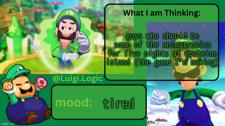 Luigi.Logic Temp | guys who should be some of the animatronics for five nights at epsteins island (the game I'm making); tired | image tagged in luigi logic temp | made w/ Imgflip meme maker