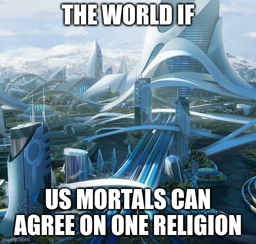 The world if | THE WORLD IF; US MORTALS CAN AGREE ON ONE RELIGION | image tagged in the world if | made w/ Imgflip meme maker