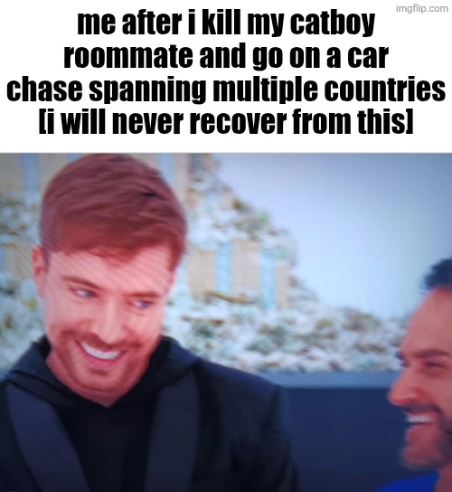 Evil Mr Beast | me after i kill my catboy roommate and go on a car chase spanning multiple countries [i will never recover from this] | image tagged in evil mr beast | made w/ Imgflip meme maker