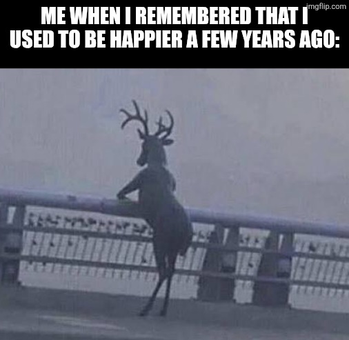 ME WHEN I REMEMBERED THAT I USED TO BE HAPPIER A FEW YEARS AGO: | image tagged in memes,moose,happy | made w/ Imgflip meme maker