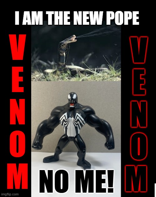 I AM THE NEW POPE NO ME! V
E
N
O
M V
E
N
O
M | made w/ Imgflip meme maker