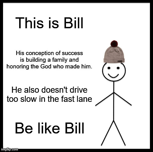 Be Like Bill Meme | This is Bill; His conception of success is building a family and honoring the God who made him. He also doesn't drive too slow in the fast lane; Be like Bill | image tagged in memes,be like bill | made w/ Imgflip meme maker
