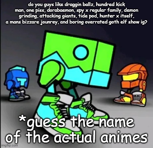 Geometry Dash Drip | do you guys like draggin ballz, hundred kick man, one piss, dorabaemon, spy x regular family, demon grinding, attacking giants, tide pod, hunter x itself, a mans bizzare jounrey, and boring overrated goth elf show ig? *guess the name of the actual animes | image tagged in geometry dash drip | made w/ Imgflip meme maker