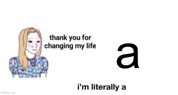 thank you for changing my life | a | image tagged in thank you for changing my life,msmg | made w/ Imgflip meme maker