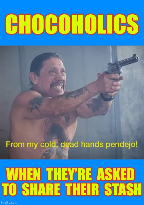 I Gotta Say . . . He’s Got A Right To Play Hardball On This Situation !!!  : ) | CHOCOHOLICS; WHEN  THEY’RE  ASKED 
TO  SHARE  THEIR  STASH | image tagged in danny trejo from my cold dead hands pendejo | made w/ Imgflip meme maker