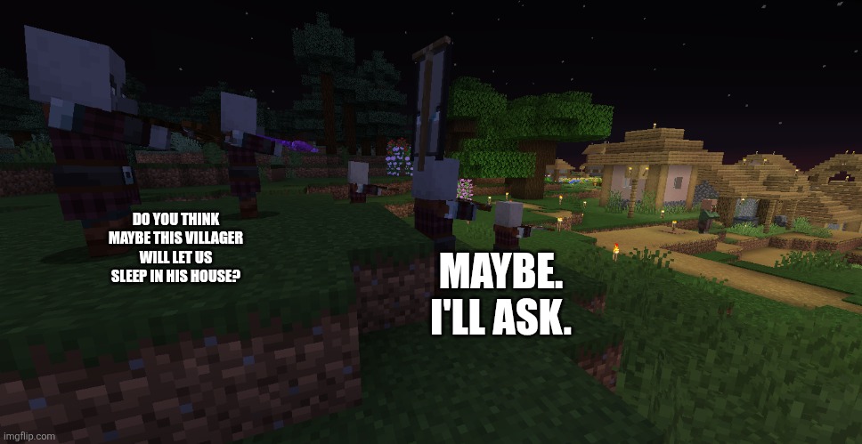 Pillager Patrol | DO YOU THINK MAYBE THIS VILLAGER WILL LET US SLEEP IN HIS HOUSE? MAYBE. I'LL ASK. | image tagged in pillager patrol | made w/ Imgflip meme maker