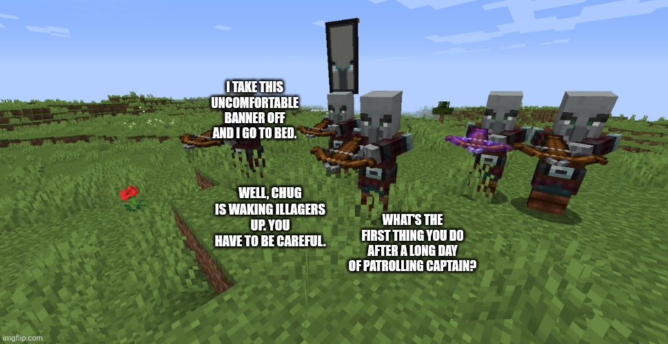 Pillager Patrol | I TAKE THIS UNCOMFORTABLE BANNER OFF AND I GO TO BED. WELL, CHUG IS WAKING ILLAGERS UP. YOU HAVE TO BE CAREFUL. WHAT'S THE FIRST THING YOU DO AFTER A LONG DAY OF PATROLLING CAPTAIN? | image tagged in pillager patrol | made w/ Imgflip meme maker