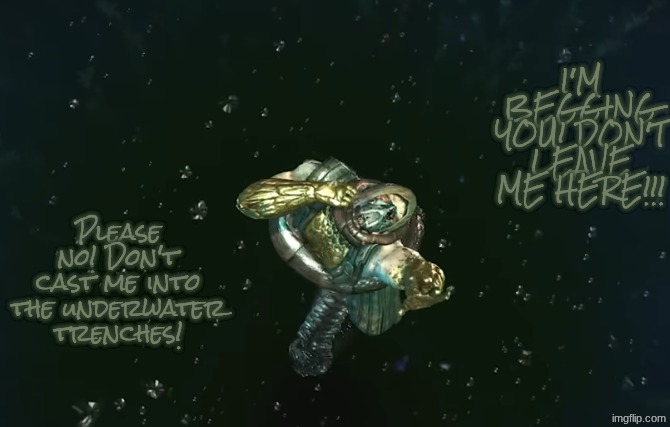 I'M BEGGING YOU! DON'T LEAVE ME HERE!!! Please no! Don't cast me into the underwater trenches! | made w/ Imgflip meme maker