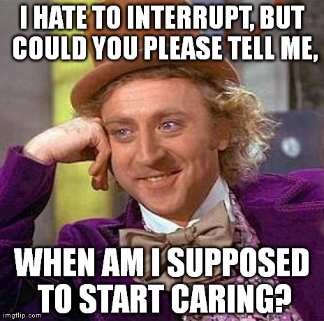Creepy Condescending Wonka Meme | I HATE TO INTERRUPT, BUT COULD YOU PLEASE TELL ME, WHEN AM I SUPPOSED TO START CARING? | image tagged in memes,creepy condescending wonka | made w/ Imgflip meme maker