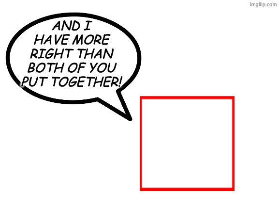 Blank White Template | AND I HAVE MORE RIGHT THAN BOTH OF YOU PUT TOGETHER! | image tagged in blank white template | made w/ Imgflip meme maker