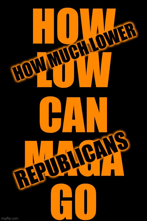 How Low Can Republicans Go?  Don't Answer - It's A rhetorical Question | HOW

LOW; HOW MUCH LOWER; CAN
MAGA
GO; REPUBLICANS | image tagged in memes,maga,republicans,conservative hypocrisy,impeach trump,lock him up | made w/ Imgflip meme maker