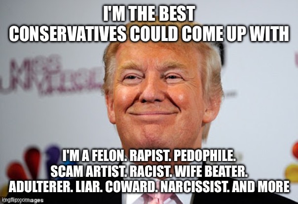 Donald trump approves | I'M THE BEST CONSERVATIVES COULD COME UP WITH I'M A FELON. RAPIST. PEDOPHILE. SCAM ARTIST. RACIST. WIFE BEATER. ADULTERER. LIAR. COWARD. NAR | image tagged in donald trump approves | made w/ Imgflip meme maker