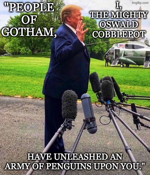 Which fictional villain does Cheeto Mussolini most resemble? | "PEOPLE OF GOTHAM, HAVE UNLEASHED AN ARMY OF PENGUINS UPON YOU." I, THE MIGHTY OSWALD COBBLEPOT | image tagged in trump leaning forward because he wears shoe lifts | made w/ Imgflip meme maker