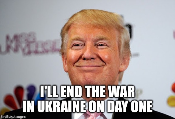 Donald trump approves | I'LL END THE WAR IN UKRAINE ON DAY ONE | image tagged in donald trump approves | made w/ Imgflip meme maker