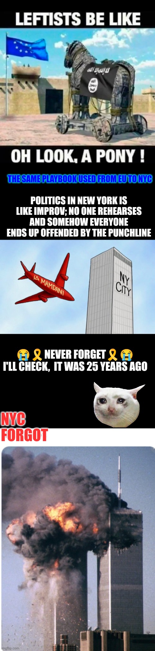NYC forgot September 11 | THE SAME PLAYBOOK USED FROM EU TO NYC; POLITICS IN NEW YORK IS LIKE IMPROV; NO ONE REHEARSES AND SOMEHOW EVERYONE ENDS UP OFFENDED BY THE PUNCHLINE; 😭🎗NEVER FORGET🎗😭
I'LL CHECK,  IT WAS 25 YEARS AGO; NYC FORGOT | image tagged in september 11,never forget,mamdani,islam,communist socialist,freedom in murica | made w/ Imgflip meme maker