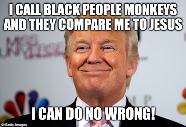 Donald trump approves | I CALL BLACK PEOPLE MONKEYS AND THEY COMPARE ME TO JESUS I CAN DO NO WRONG! | image tagged in donald trump approves | made w/ Imgflip meme maker