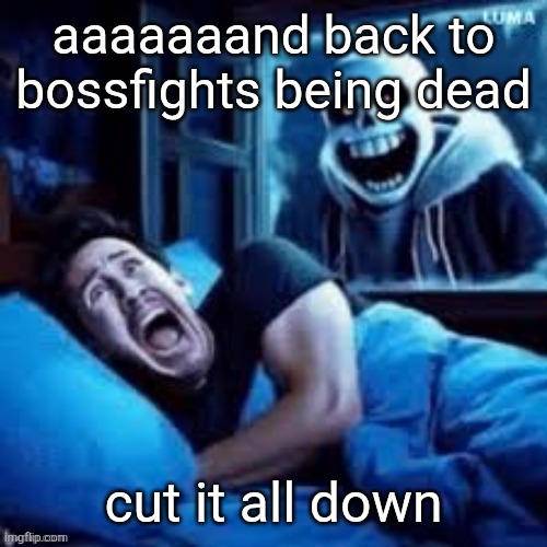/j hopefully, maybe we can revive bossfights? | aaaaaaand back to bossfights being dead; cut it all down | image tagged in sans scaring markiplier in his sleep | made w/ Imgflip meme maker