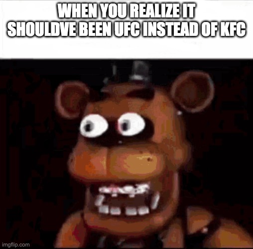 why | WHEN YOU REALIZE IT SHOULDVE BEEN UFC INSTEAD OF KFC | image tagged in shocked freddy fazbear,freddy fazbear,kfc | made w/ Imgflip meme maker
