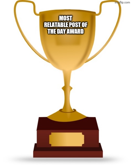 Blank Trophy | MOST RELATABLE POST OF THE DAY AWARD | image tagged in blank trophy | made w/ Imgflip meme maker