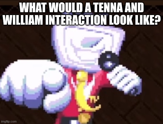 TV time | WHAT WOULD A TENNA AND WILLIAM INTERACTION LOOK LIKE? | image tagged in tv time | made w/ Imgflip meme maker