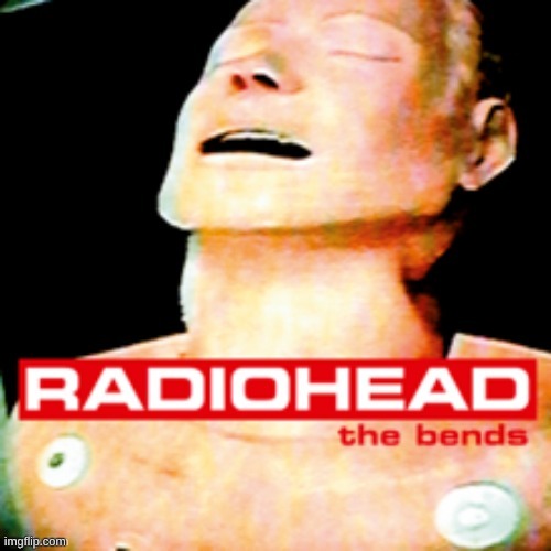 Radiohead bends | image tagged in radiohead bends | made w/ Imgflip meme maker